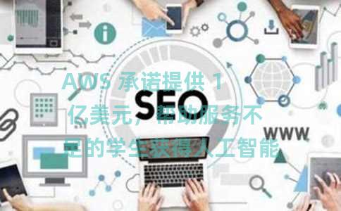 AWS 承诺提供 1 亿美元，帮助服务不足的学生获得人工智能、云计算、扫盲等方面的技能